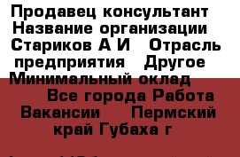 Продавец-консультант › Название организации ­ Стариков А.И › Отрасль предприятия ­ Другое › Минимальный оклад ­ 14 000 - Все города Работа » Вакансии   . Пермский край,Губаха г.